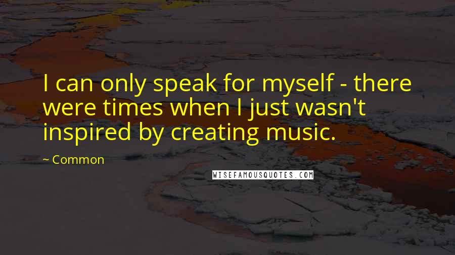 Common quotes: I can only speak for myself - there were times when I just wasn't inspired by creating music.