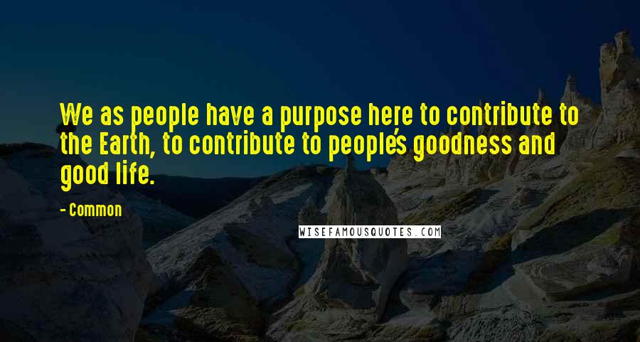 Common quotes: We as people have a purpose here to contribute to the Earth, to contribute to people's goodness and good life.