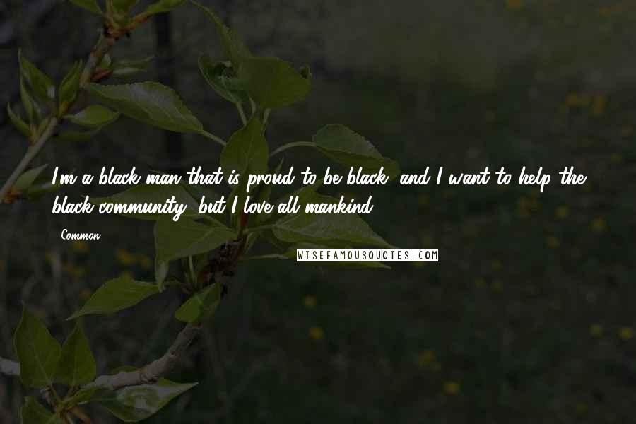 Common quotes: I'm a black man that is proud to be black, and I want to help the black community, but I love all mankind.