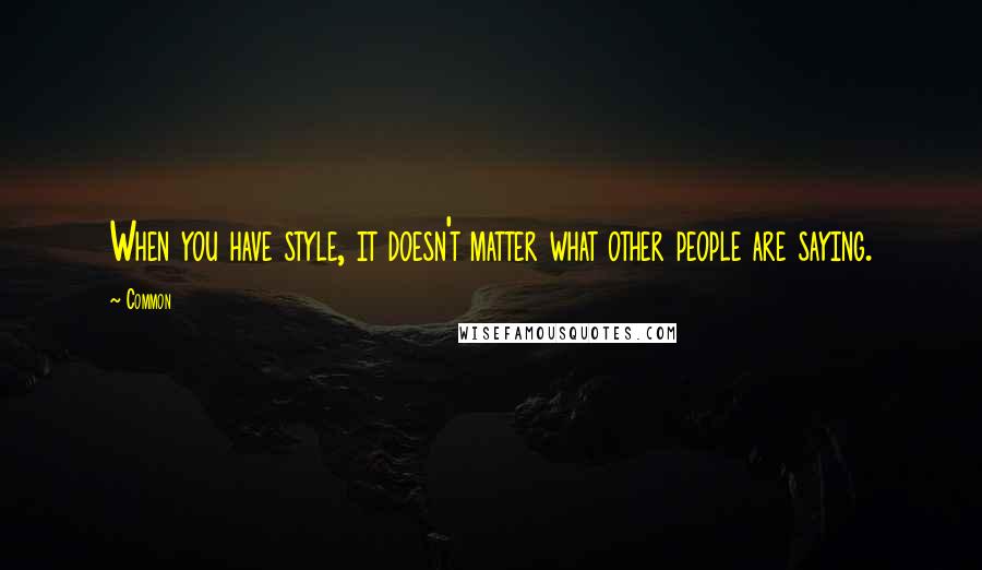 Common quotes: When you have style, it doesn't matter what other people are saying.