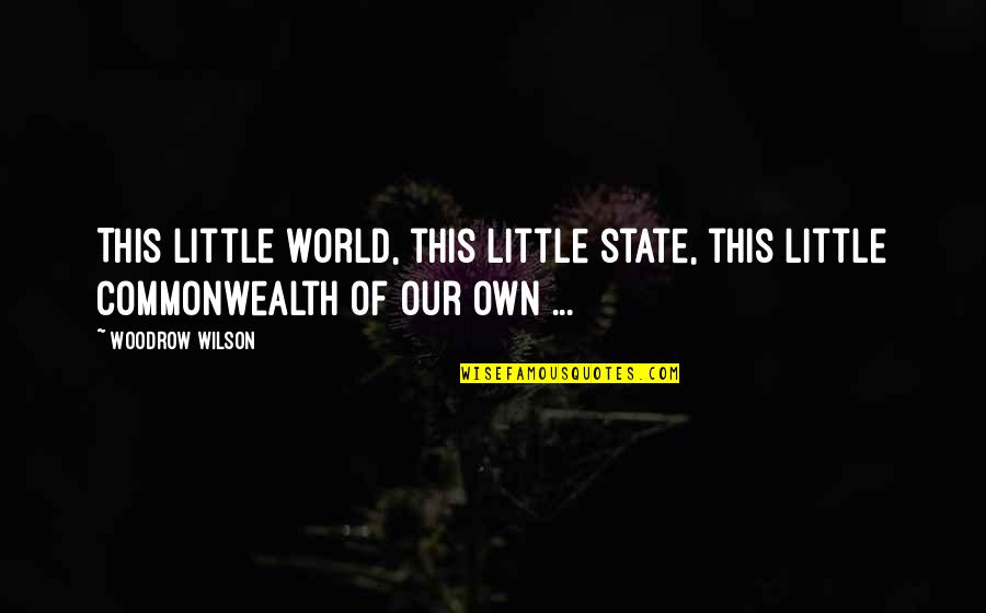 Commonwealth's Quotes By Woodrow Wilson: This little world, this little state, this little