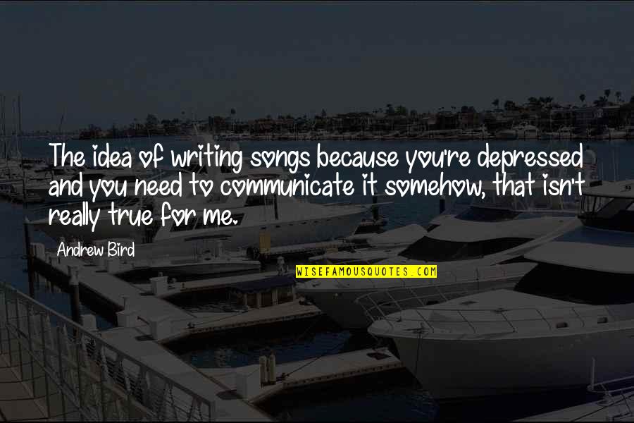 Communicate With Me Quotes By Andrew Bird: The idea of writing songs because you're depressed