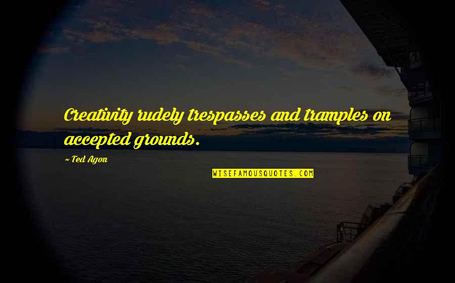 Communicating Quotes By Ted Agon: Creativity rudely trespasses and tramples on accepted grounds.