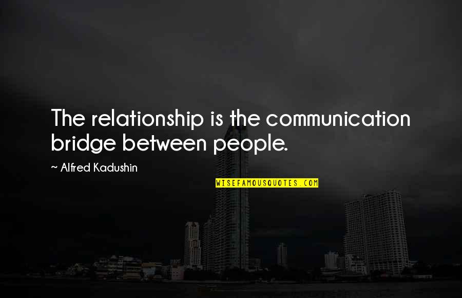 Communication And Relationship Quotes By Alfred Kadushin: The relationship is the communication bridge between people.