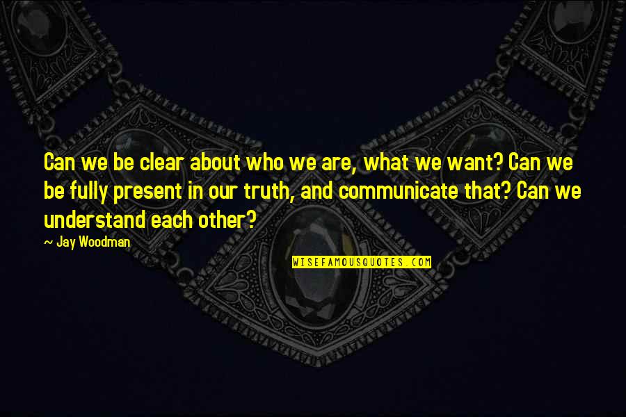 Communication And Understanding Quotes By Jay Woodman: Can we be clear about who we are,