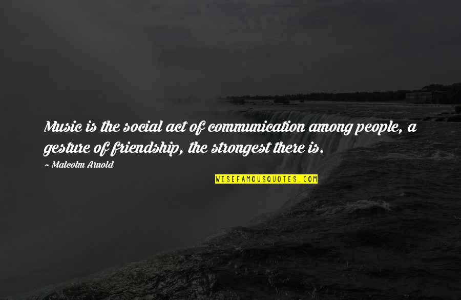Communication Friendship Quotes By Malcolm Arnold: Music is the social act of communication among Communication Friendship Quotes By Malcolm Arnold: Music is the social act of communication among