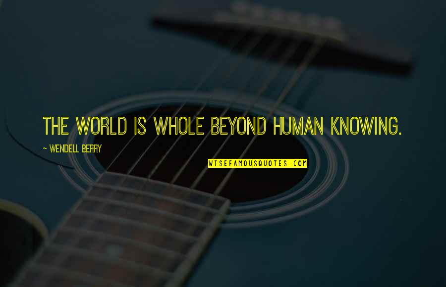 Communication Is Crucial Quotes By Wendell Berry: The world is whole beyond human knowing.