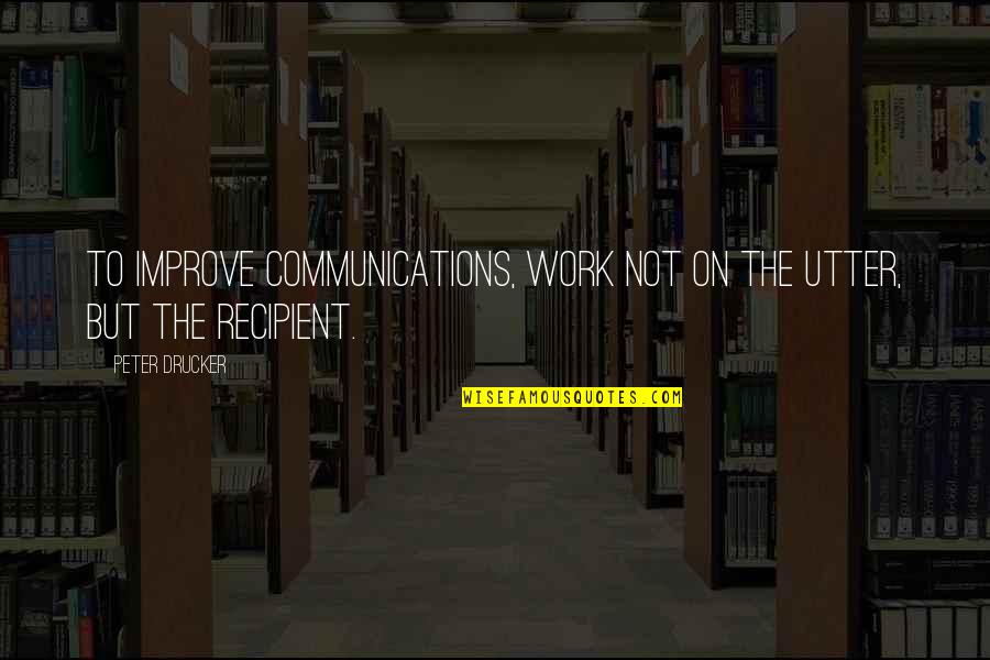 Communication Work Quotes By Peter Drucker: To improve communications, work not on the utter,