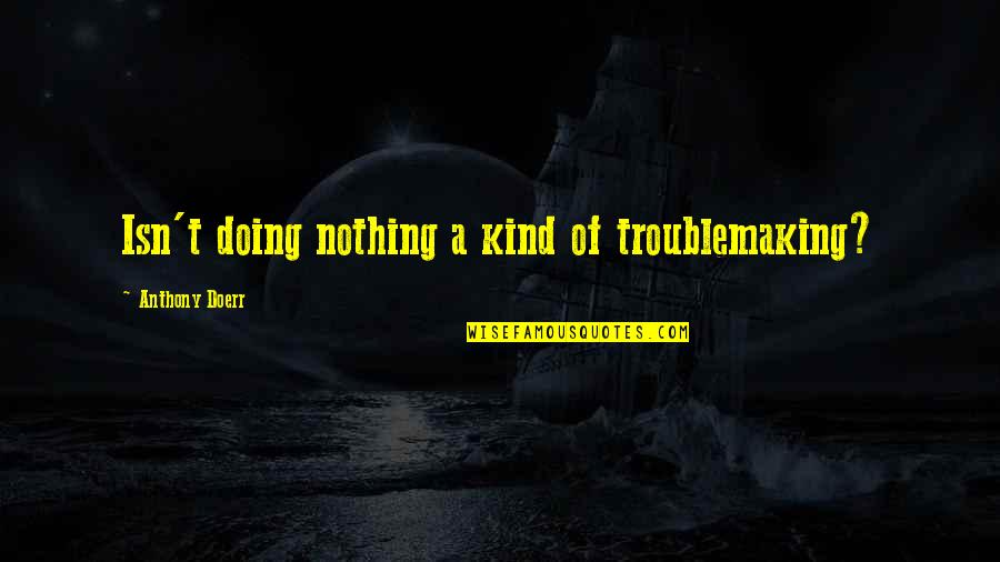 Communicators Quotes By Anthony Doerr: Isn't doing nothing a kind of troublemaking?