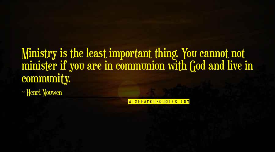 Communion Quotes By Henri Nouwen: Ministry is the least important thing. You cannot