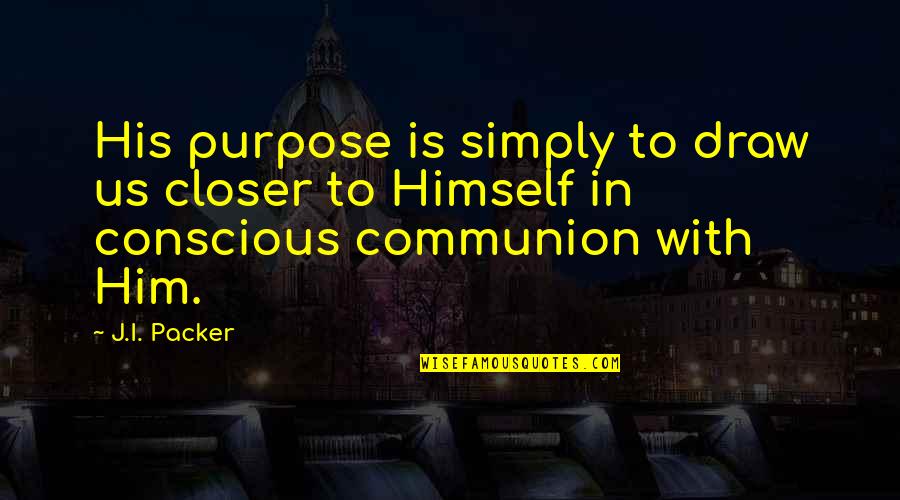 Communion Quotes By J.I. Packer: His purpose is simply to draw us closer
