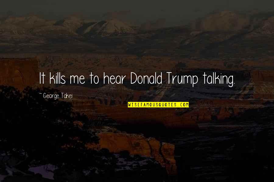 Communions Baptisms Quotes By George Takei: It kills me to hear Donald Trump talking. Communions Baptisms Quotes By George Takei: It kills me to hear Donald Trump talking.