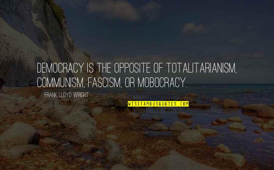 Communism And Fascism Quotes By Frank Lloyd Wright: Democracy is the opposite of totalitarianism, communism, fascism, Communism And Fascism Quotes By Frank Lloyd Wright: Democracy is the opposite of totalitarianism, communism, fascism,