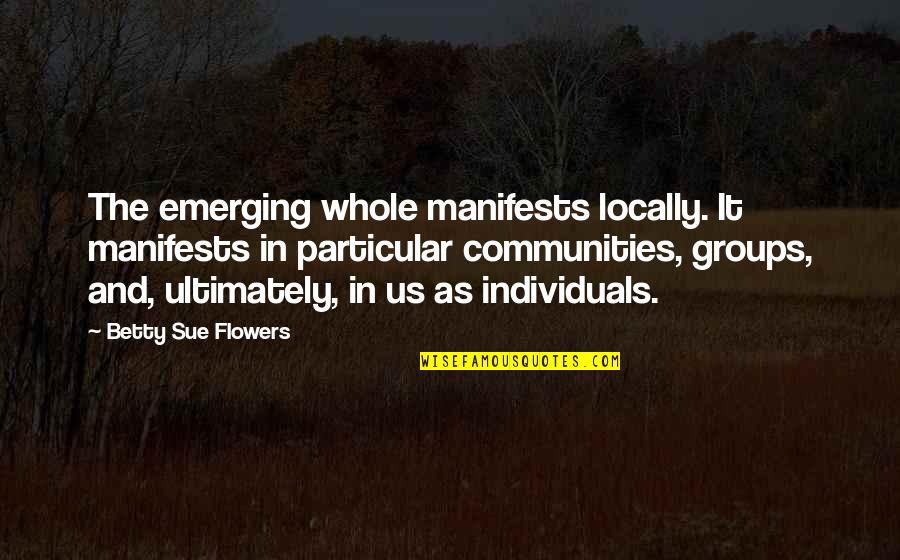Communities Quotes By Betty Sue Flowers: The emerging whole manifests locally. It manifests in
