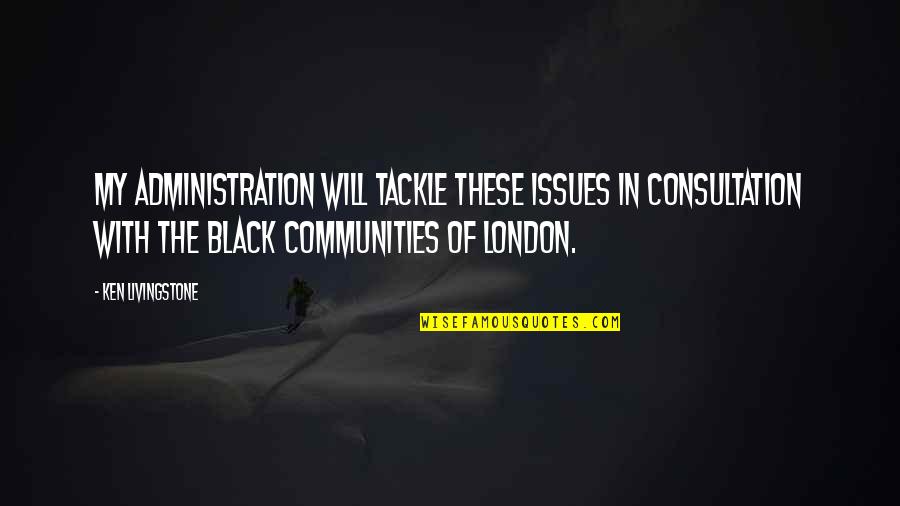 Communities Quotes By Ken Livingstone: My administration will tackle these issues in consultation