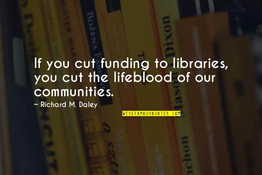 Communities To Quotes By Richard M. Daley: If you cut funding to libraries, you cut