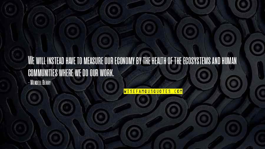 Communities To Quotes By Wendell Berry: We will instead have to measure our economy