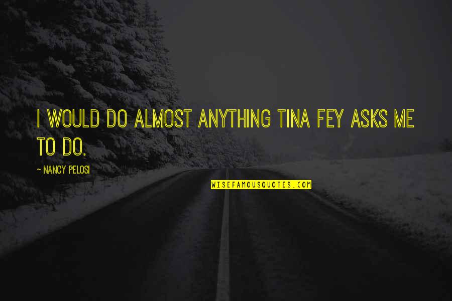 Community And Leadership Quotes By Nancy Pelosi: I would do almost anything Tina Fey asks Community And Leadership Quotes By Nancy Pelosi: I would do almost anything Tina Fey asks