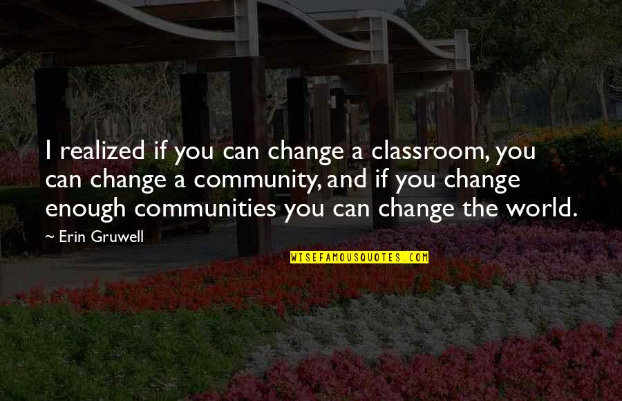 Community Change Quotes By Erin Gruwell: I realized if you can change a classroom,