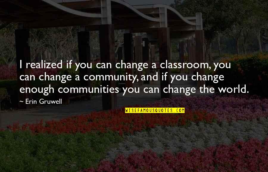 Community Change Quotes By Erin Gruwell: I realized if you can change a classroom, Community Change Quotes By Erin Gruwell: I realized if you can change a classroom,