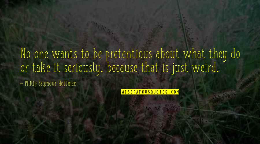 Comng Quotes By Philip Seymour Hoffman: No one wants to be pretentious about what