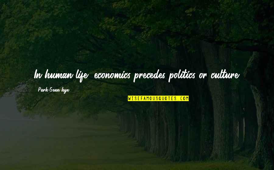 Comottory Quotes By Park Geun-hye: In human life, economics precedes politics or culture. Comottory Quotes By Park Geun-hye: In human life, economics precedes politics or culture.