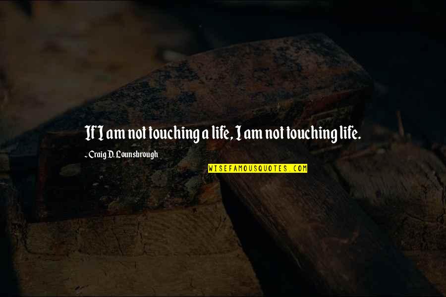 Companionship Quotes By Craig D. Lounsbrough: If I am not touching a life, I