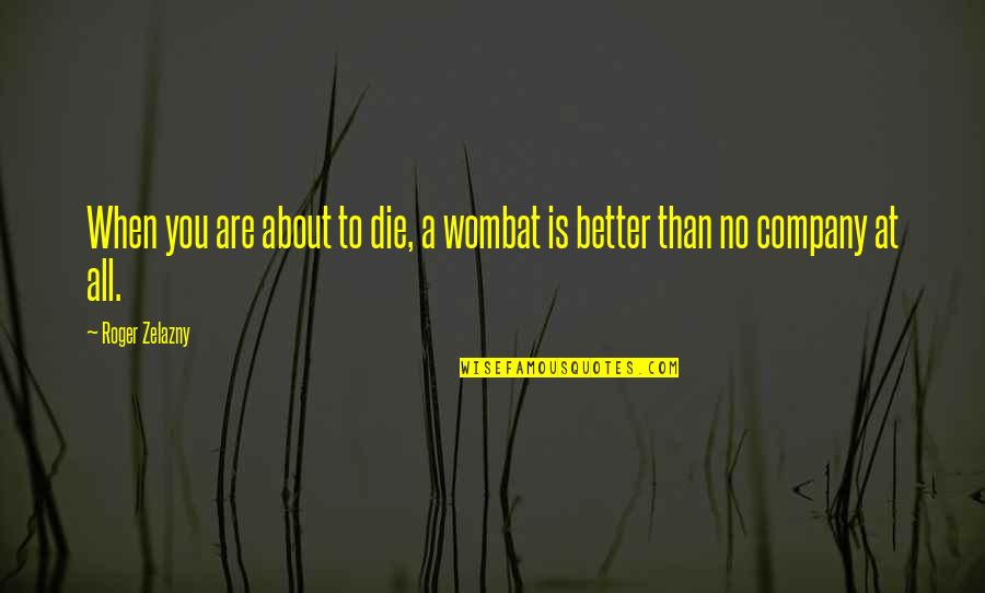 Company Quotes By Roger Zelazny: When you are about to die, a wombat