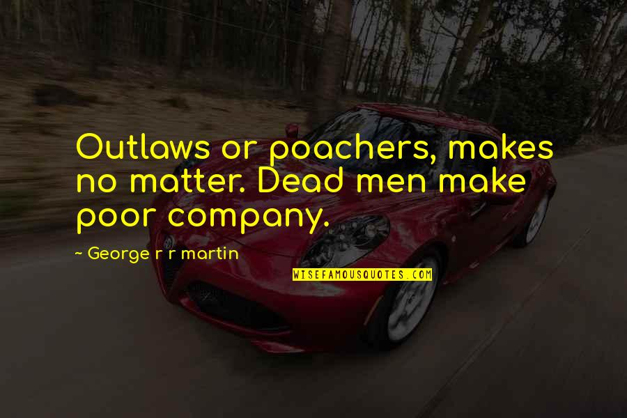 Company That Makes Quotes By George R R Martin: Outlaws or poachers, makes no matter. Dead men