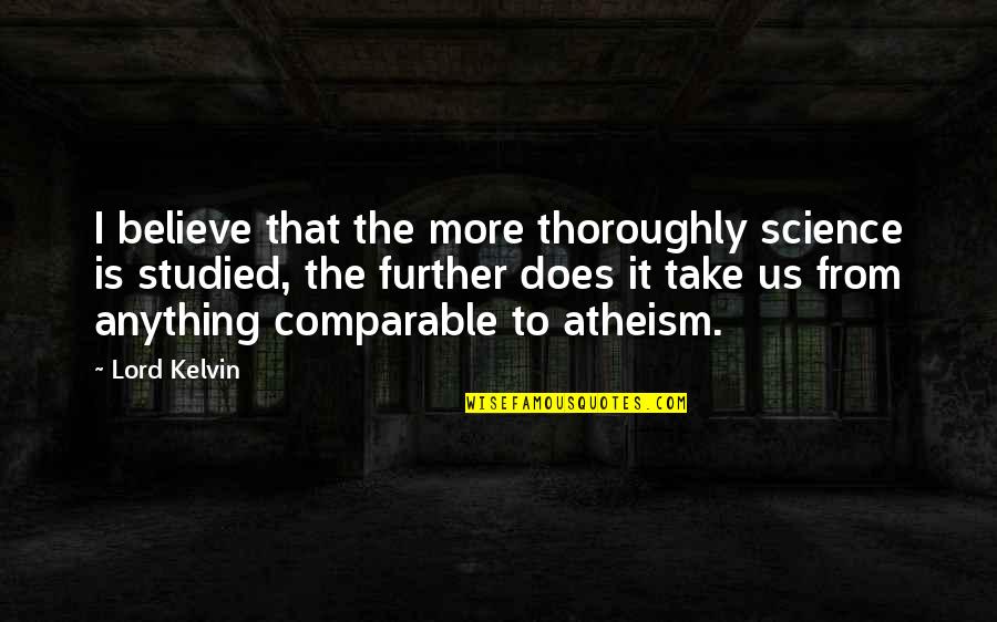 Comparable Quotes By Lord Kelvin: I believe that the more thoroughly science is