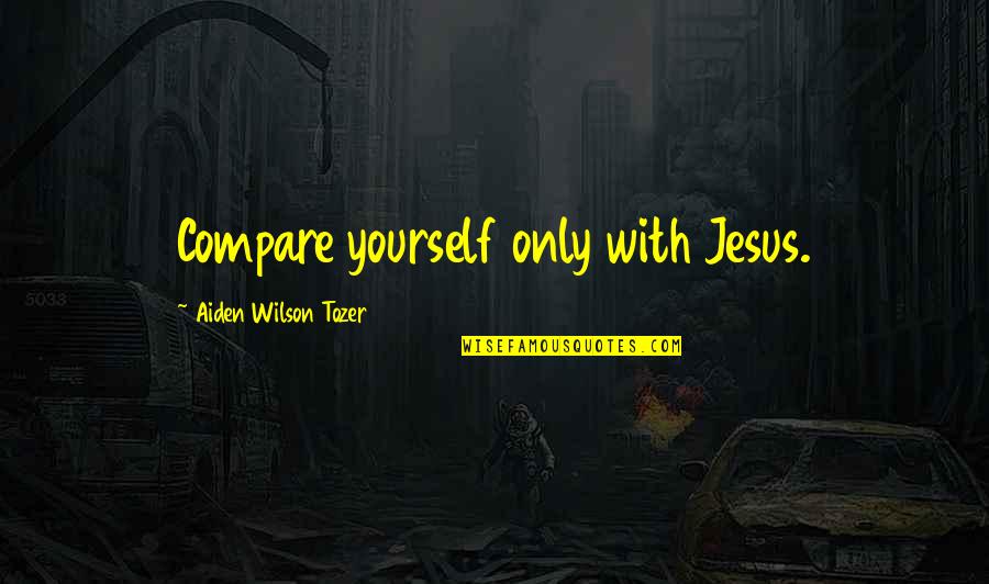 Compare Yourself Quotes By Aiden Wilson Tozer: Compare yourself only with Jesus.