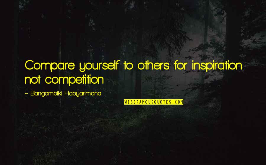 Compare Yourself Quotes By Bangambiki Habyarimana: Compare yourself to others for inspiration not competition