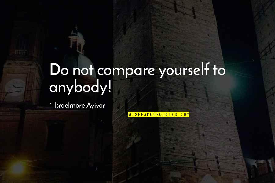 Compare Yourself Quotes By Israelmore Ayivor: Do not compare yourself to anybody!