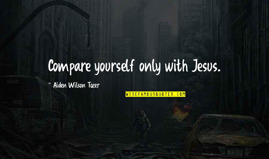 Compare Yourself With Quotes By Aiden Wilson Tozer: Compare yourself only with Jesus.