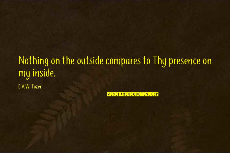 Compares Quotes By A.W. Tozer: Nothing on the outside compares to Thy presence