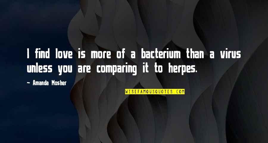 Comparing Love Quotes By Amanda Mosher: I find love is more of a bacterium Comparing Love Quotes By Amanda Mosher: I find love is more of a bacterium