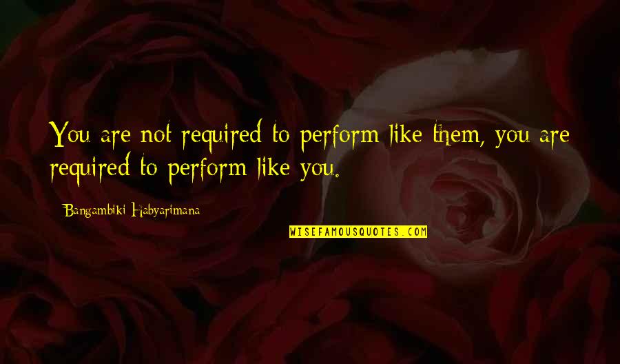 Comparison To Others Quotes By Bangambiki Habyarimana: You are not required to perform like them,