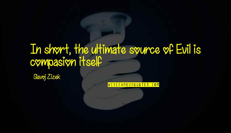 Compasion Quotes By Slavoj Zizek: In short, the ultimate source of Evil is Compasion Quotes By Slavoj Zizek: In short, the ultimate source of Evil is