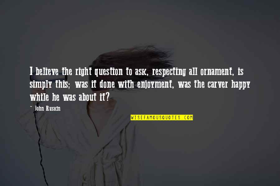 Compass And Torch Quotes By John Ruskin: I believe the right question to ask, respecting