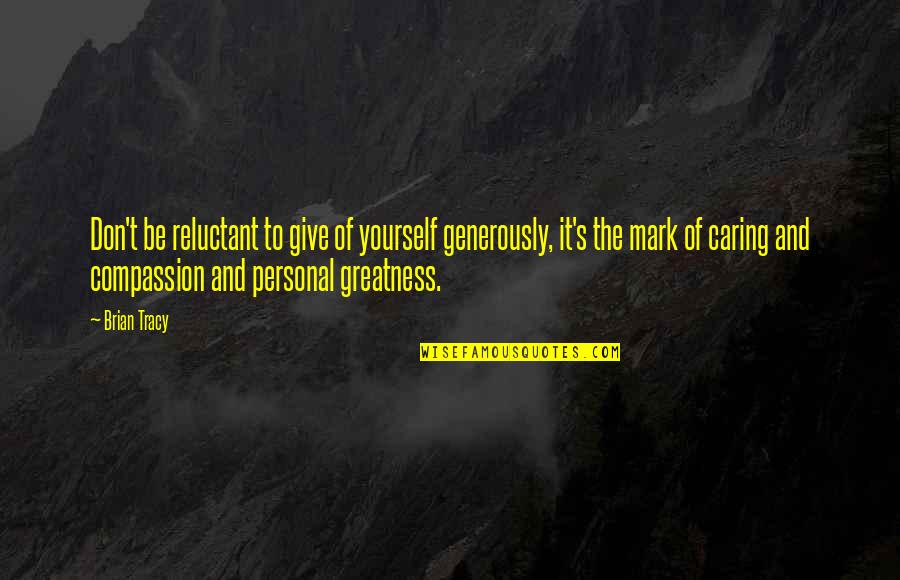 Compassion And Caring Quotes By Brian Tracy: Don't be reluctant to give of yourself generously,