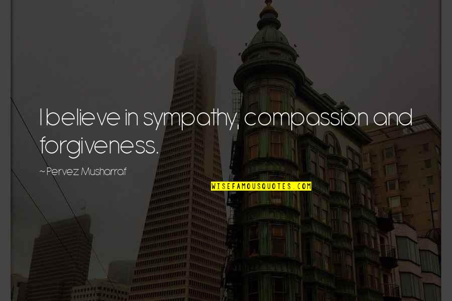 Compassion And Forgiveness Quotes By Pervez Musharraf: I believe in sympathy, compassion and forgiveness.