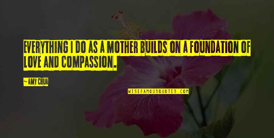 Compassion And Love Quotes By Amy Chua: Everything I do as a mother builds on