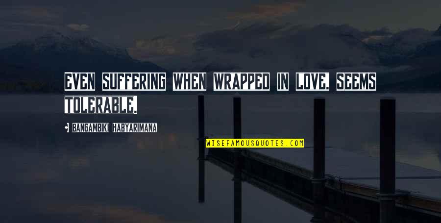Compassion And Suffering Quotes By Bangambiki Habyarimana: Even suffering when wrapped in love, seems tolerable.