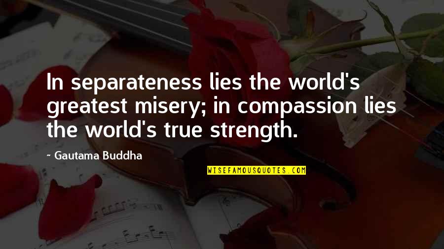 Compassion By Buddha Quotes By Gautama Buddha: In separateness lies the world's greatest misery; in Compassion By Buddha Quotes By Gautama Buddha: In separateness lies the world's greatest misery; in