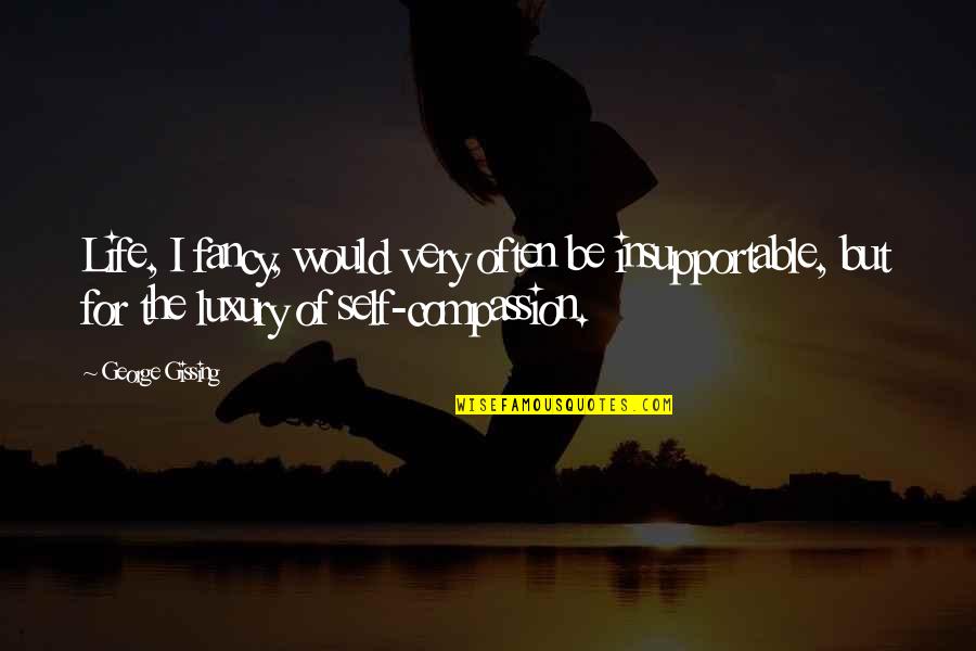 Compassion In Your Life Quotes By George Gissing: Life, I fancy, would very often be insupportable, Compassion In Your Life Quotes By George Gissing: Life, I fancy, would very often be insupportable,