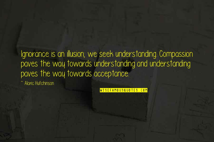 Compassion Wisdom Quotes By Alaric Hutchinson: Ignorance is an illusion; we seek understanding. Compassion Compassion Wisdom Quotes By Alaric Hutchinson: Ignorance is an illusion; we seek understanding. Compassion