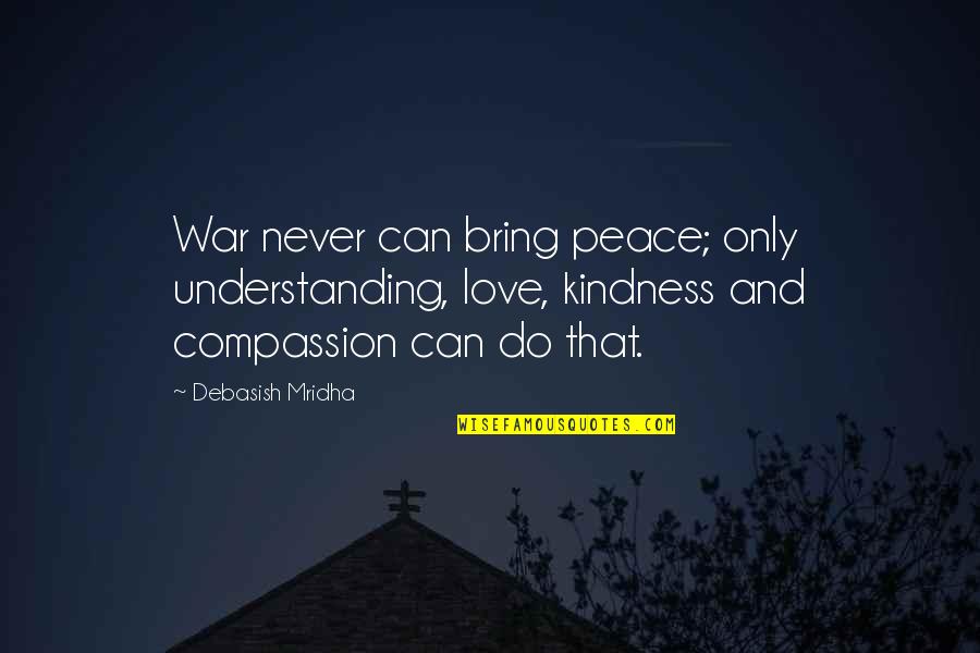 Compassion Wisdom Quotes By Debasish Mridha: War never can bring peace; only understanding, love, Compassion Wisdom Quotes By Debasish Mridha: War never can bring peace; only understanding, love,