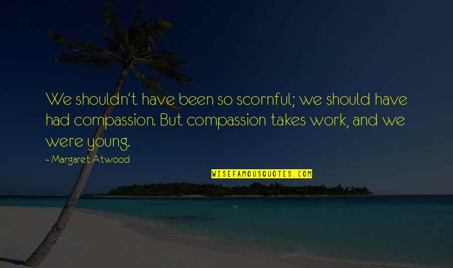 Compassion Wisdom Quotes By Margaret Atwood: We shouldn't have been so scornful; we should Compassion Wisdom Quotes By Margaret Atwood: We shouldn't have been so scornful; we should