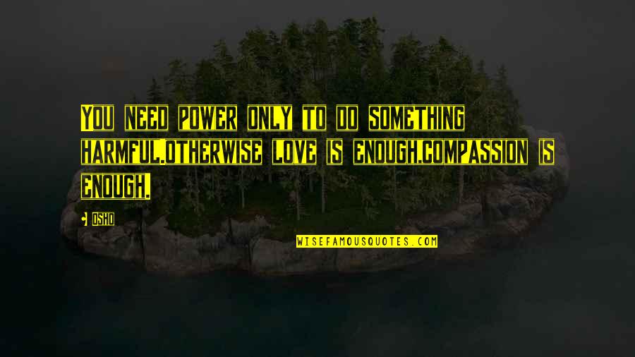 Compassion Wisdom Quotes By Osho: You need power only to do something harmful.otherwise