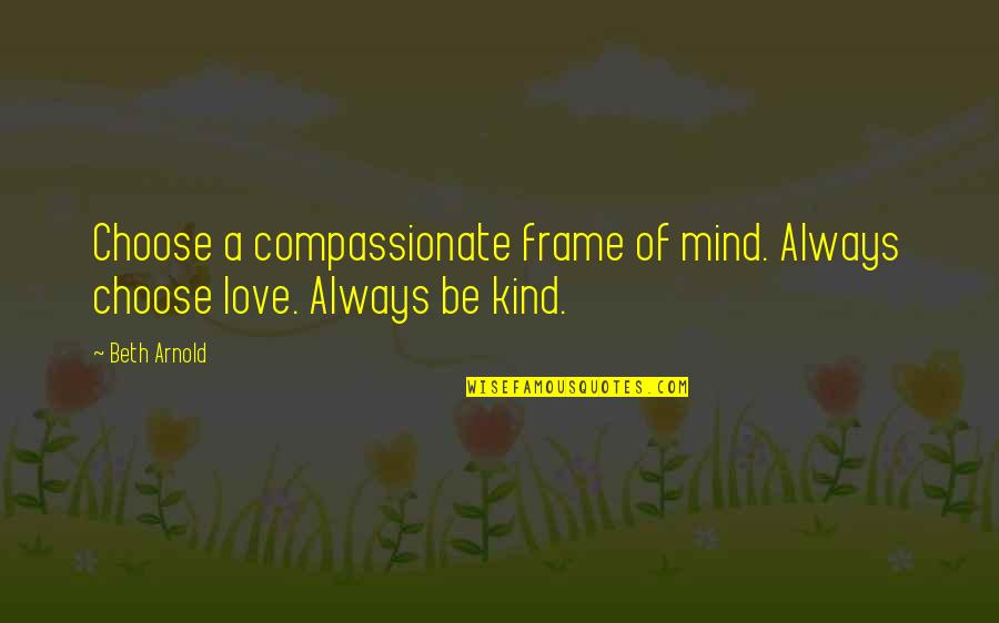 Compassionate Mind Quotes By Beth Arnold: Choose a compassionate frame of mind. Always choose